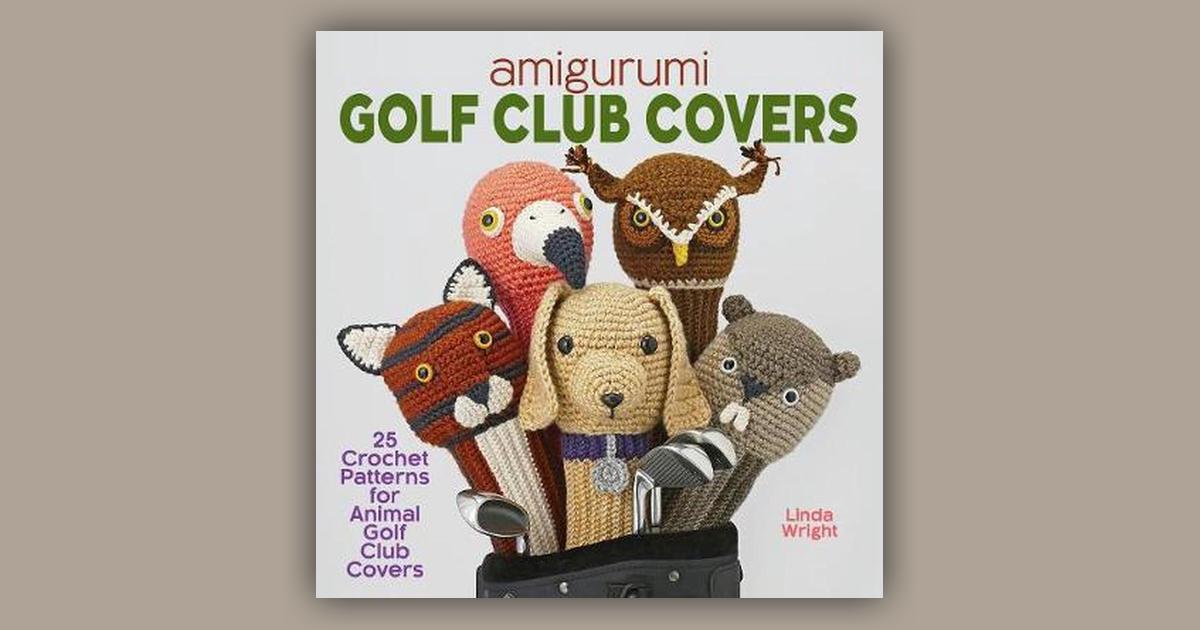 Amigurumi Golf Club Covers: 25 Crochet Patterns for Animal Golf Club Covers [Book]