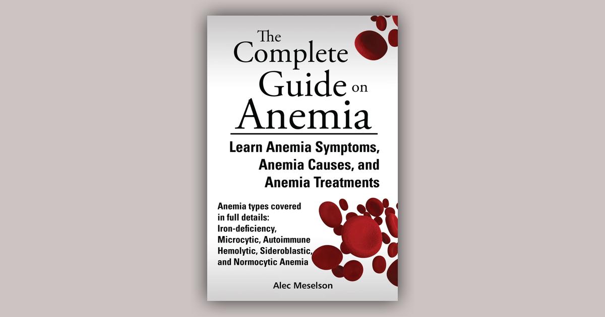 The Complete Guide On Anemia Learn Anemia Symptoms Anemia Causes And Anemia Treatments 6860